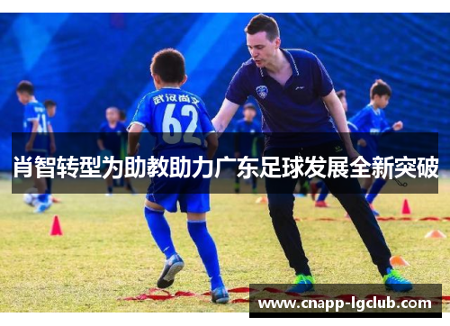 肖智转型为助教助力广东足球发展全新突破