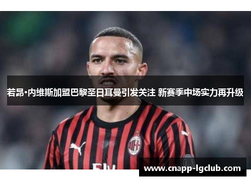 若昂·内维斯加盟巴黎圣日耳曼引发关注 新赛季中场实力再升级