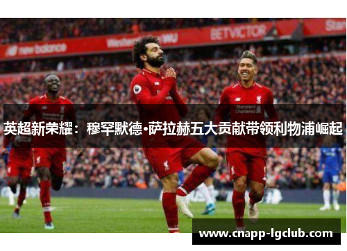 英超新荣耀：穆罕默德·萨拉赫五大贡献带领利物浦崛起