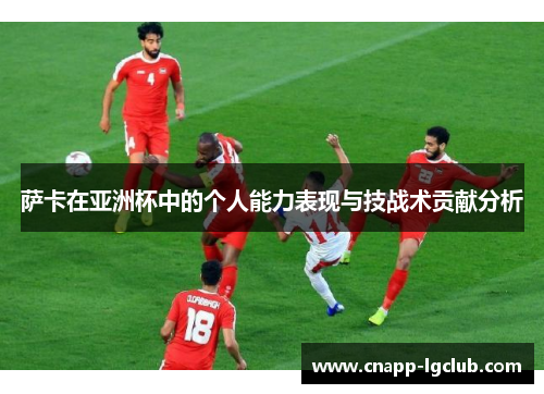 萨卡在亚洲杯中的个人能力表现与技战术贡献分析